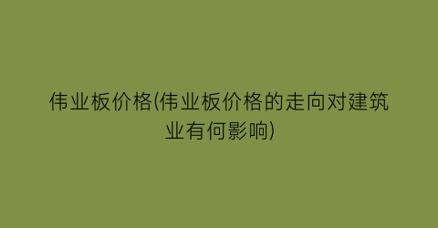 伟业板价格(伟业板价格的走向对建筑业有何影响)