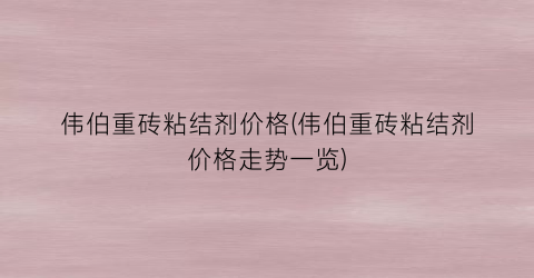 “伟伯重砖粘结剂价格(伟伯重砖粘结剂价格走势一览)