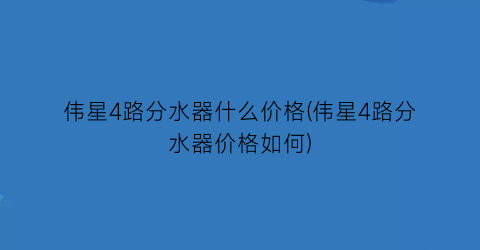 伟星4路分水器什么价格(伟星4路分水器价格如何)