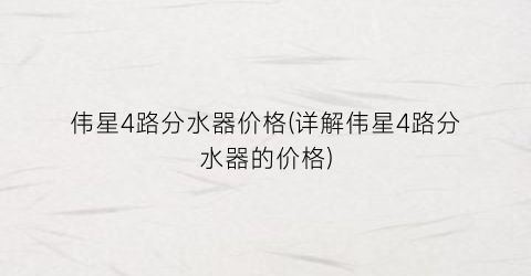 伟星4路分水器价格(详解伟星4路分水器的价格)