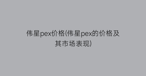 伟星pex价格(伟星pex的价格及其市场表现)