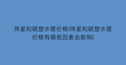 伟星和联塑水管价格(伟星和联塑水管价格有哪些因素会影响)