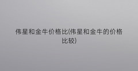 伟星和金牛价格比(伟星和金牛的价格比较)