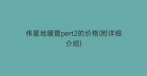 伟星地暖管pert2的价格(附详细介绍)