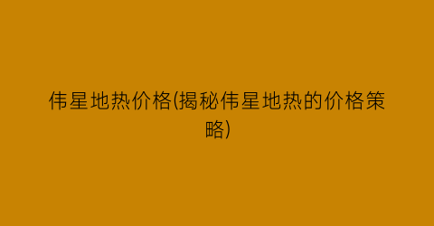伟星地热价格(揭秘伟星地热的价格策略)