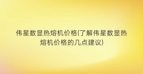 “伟星数显热熔机价格(了解伟星数显热熔机价格的几点建议)