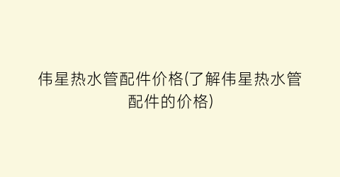 伟星热水管配件价格(了解伟星热水管配件的价格)