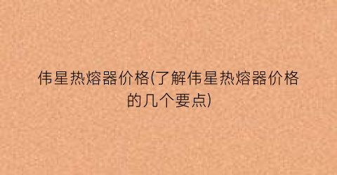 伟星热熔器价格(了解伟星热熔器价格的几个要点)