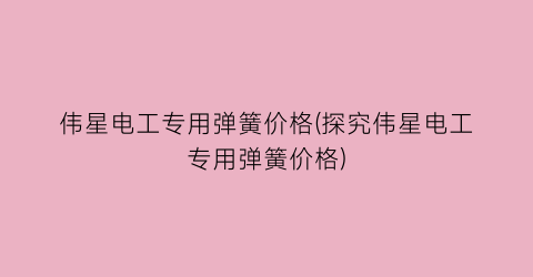 伟星电工专用弹簧价格(探究伟星电工专用弹簧价格)