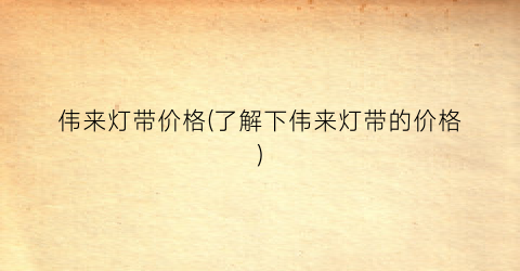 伟来灯带价格(了解下伟来灯带的价格)