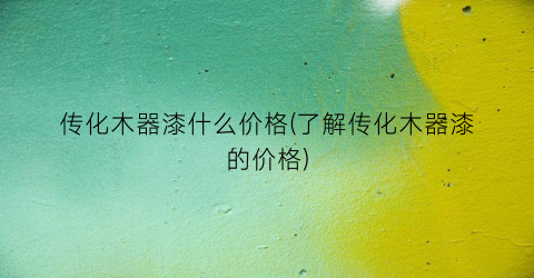 传化木器漆什么价格(了解传化木器漆的价格)