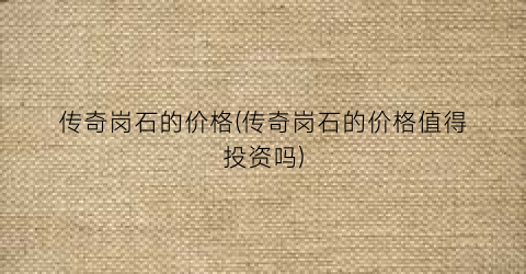 “传奇岗石的价格(传奇岗石的价格值得投资吗)
