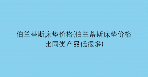 伯兰蒂斯床垫价格(伯兰蒂斯床垫价格比同类产品低很多)