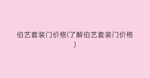 伯艺套装门价格(了解伯艺套装门价格)