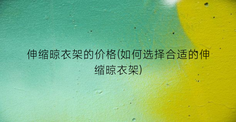 伸缩晾衣架的价格(如何选择合适的伸缩晾衣架)