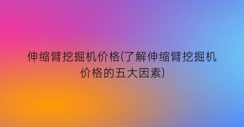 伸缩臂挖掘机价格(了解伸缩臂挖掘机价格的五大因素)
