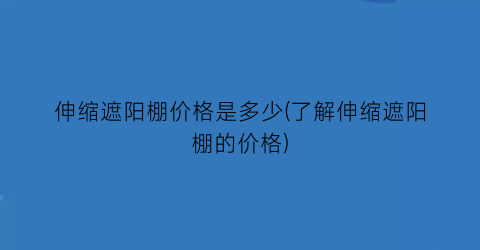伸缩遮阳棚价格是多少(了解伸缩遮阳棚的价格)