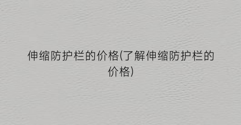 “伸缩防护栏的价格(了解伸缩防护栏的价格)