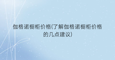 伽格诺橱柜价格(了解伽格诺橱柜价格的几点建议)