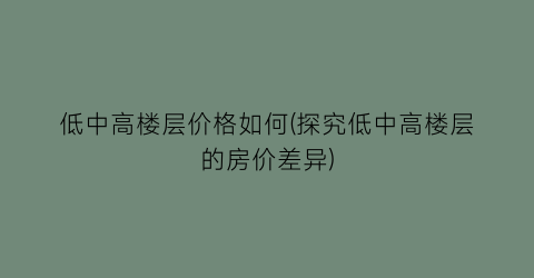 低中高楼层价格如何(探究低中高楼层的房价差异)