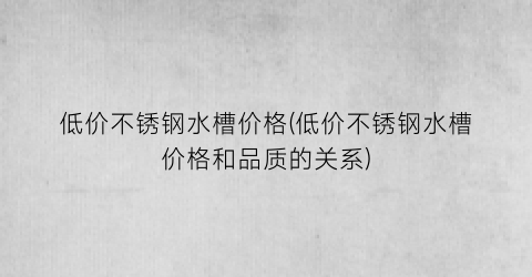 低价不锈钢水槽价格(低价不锈钢水槽价格和品质的关系)