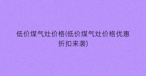 低价煤气灶价格(低价煤气灶价格优惠折扣来袭)