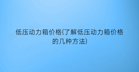 低压动力箱价格(了解低压动力箱价格的几种方法)