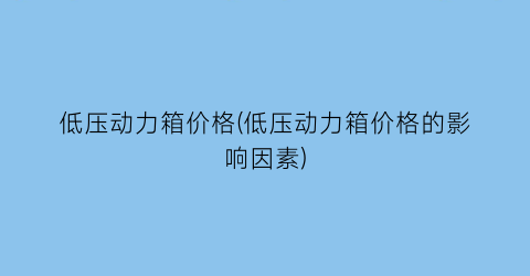 低压动力箱价格(低压动力箱价格的影响因素)