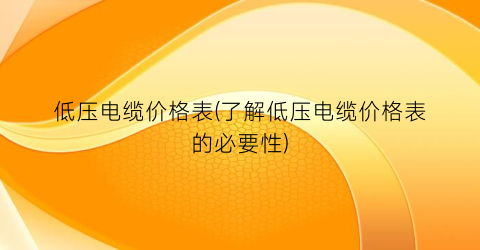 低压电缆价格表(了解低压电缆价格表的必要性)