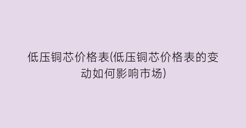 低压铜芯价格表(低压铜芯价格表的变动如何影响市场)
