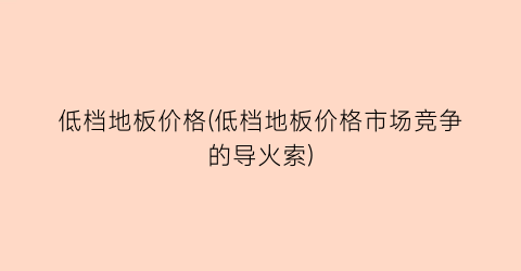低档地板价格(低档地板价格市场竞争的导火索)