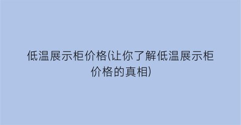 低温展示柜价格(让你了解低温展示柜价格的真相)