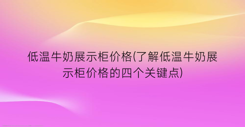 低温牛奶展示柜价格(了解低温牛奶展示柜价格的四个关键点)
