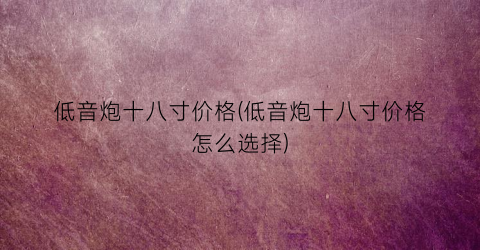 低音炮十八寸价格(低音炮十八寸价格怎么选择)