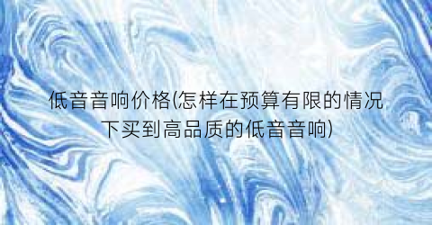 低音音响价格(怎样在预算有限的情况下买到高品质的低音音响)