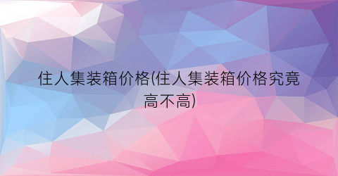 “住人集装箱价格(住人集装箱价格究竟高不高)