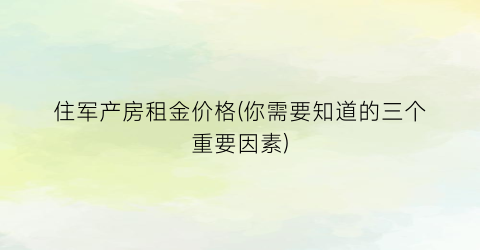 住军产房租金价格(你需要知道的三个重要因素)