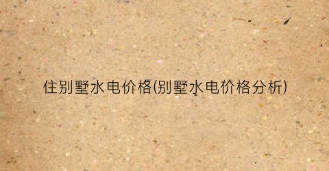 住别墅水电价格(别墅水电价格分析)