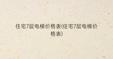 住宅7层电梯价格表(住宅7层电梯价格表)