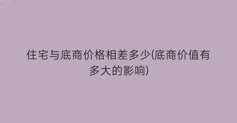 住宅与底商价格相差多少(底商价值有多大的影响)
