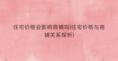 住宅价格会影响商铺吗(住宅价格与商铺关系探析)