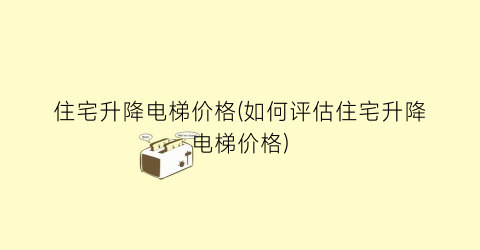 “住宅升降电梯价格(如何评估住宅升降电梯价格)