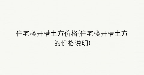 住宅楼开槽土方价格(住宅楼开槽土方的价格说明)