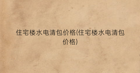 “住宅楼水电清包价格(住宅楼水电清包价格)
