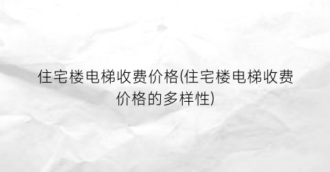 住宅楼电梯收费价格(住宅楼电梯收费价格的多样性)