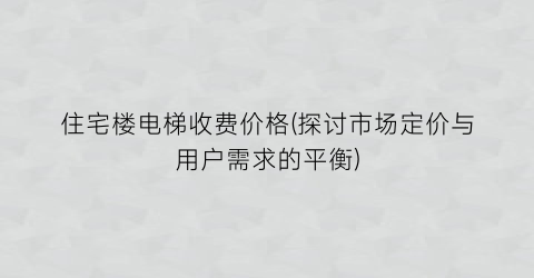 住宅楼电梯收费价格(探讨市场定价与用户需求的平衡)