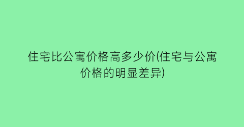 住宅比公寓价格高多少价(住宅与公寓价格的明显差异)
