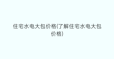 住宅水电大包价格(了解住宅水电大包价格)