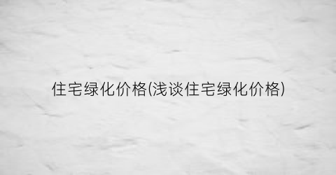 住宅绿化价格(浅谈住宅绿化价格)