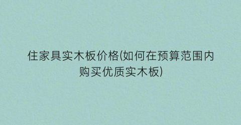 住家具实木板价格(如何在预算范围内购买优质实木板)